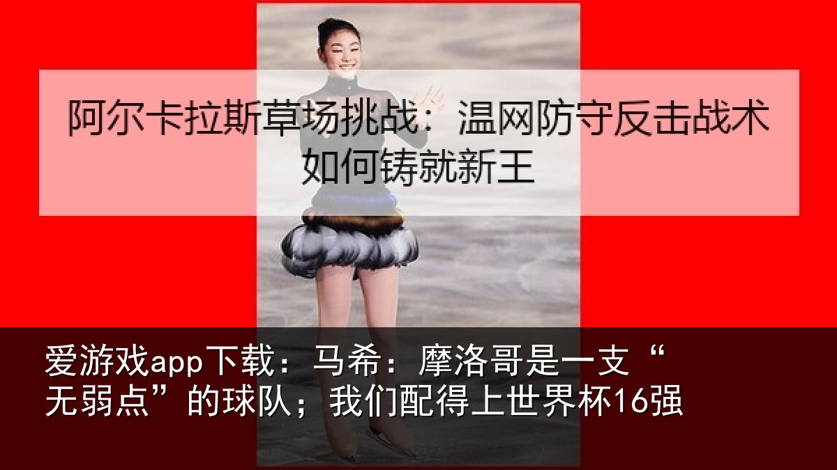 爱游戏app下载:马希相关情况点的相关情况界杯16强