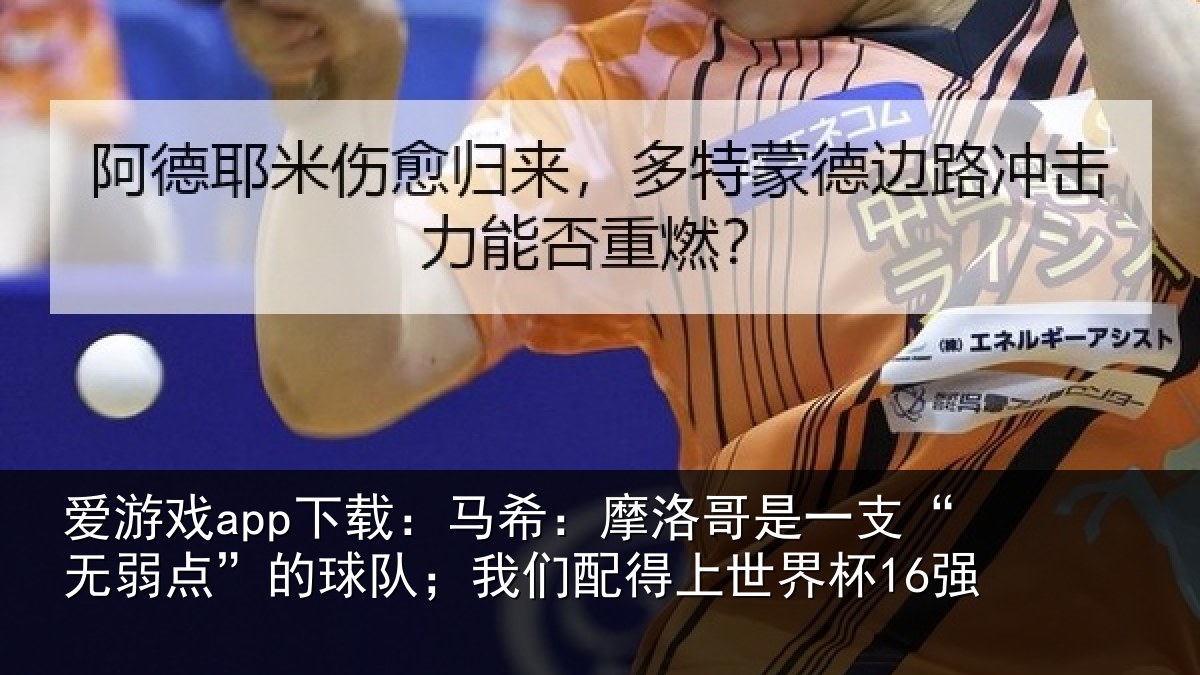 爱游戏app下载：马希：摩洛哥是一支“无弱点”的球队；我们配得上世界杯16强