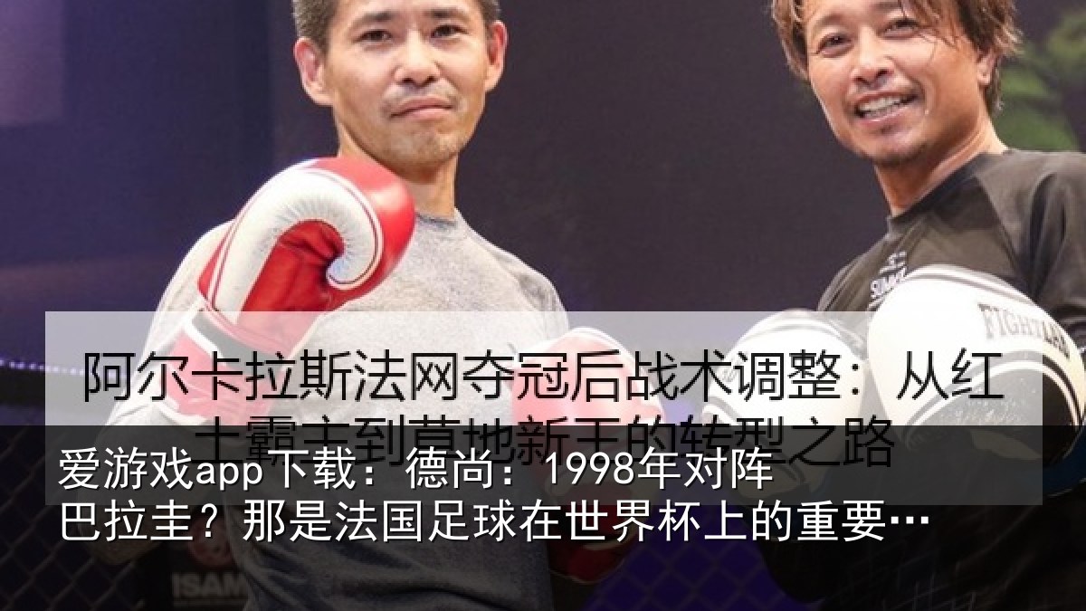 爱游戏app下载：德尚：1998年对阵巴拉圭？那是法国足球在世界杯上的重要时刻