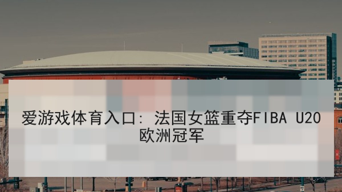 爱游戏体育入口: 法国女篮重夺FIBA U20欧洲冠军