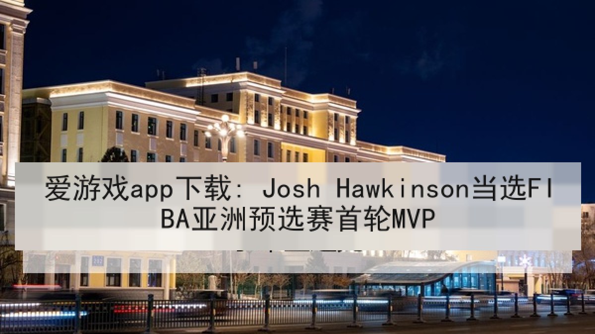 爱游戏app下载: Josh Hawkinson当选FIBA亚洲预选赛首轮MVP