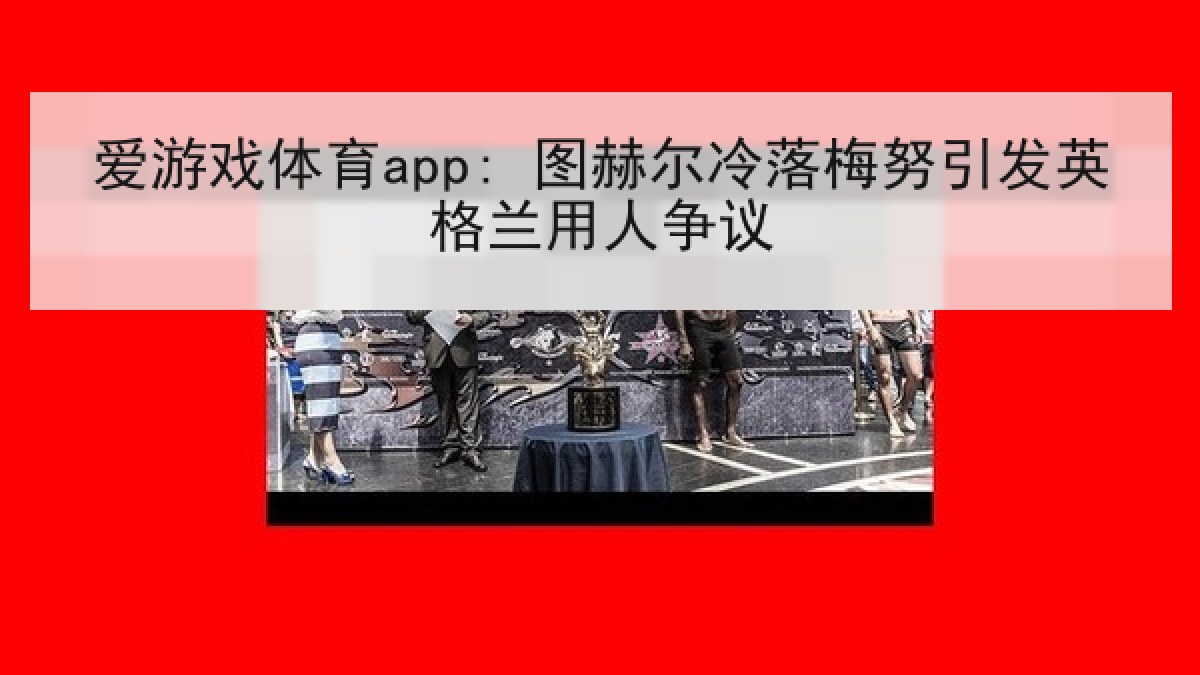 爱游戏体育app: 图赫尔冷落梅努引发英格兰用人争议
