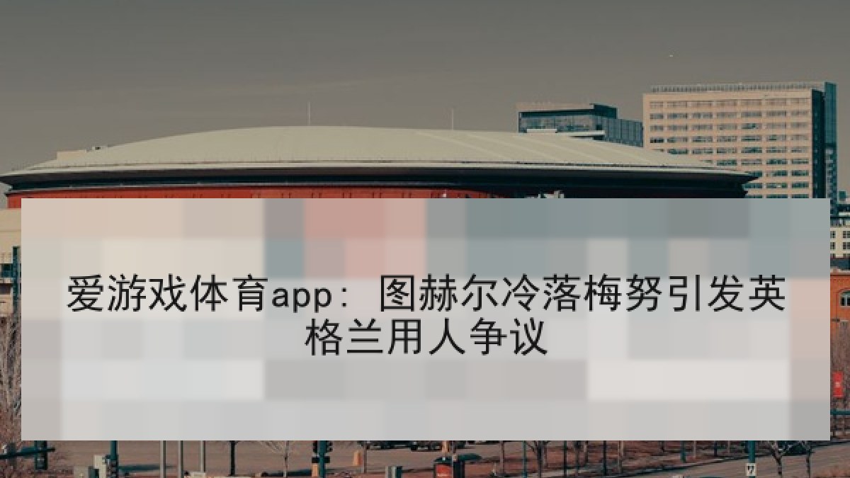 爱游戏体育app: 图赫尔冷落梅努引发英格兰用人争议
