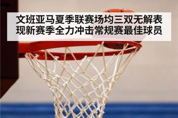 文班亚马夏季联赛场均三双无解表现新赛季全力冲击常规赛最佳球员
