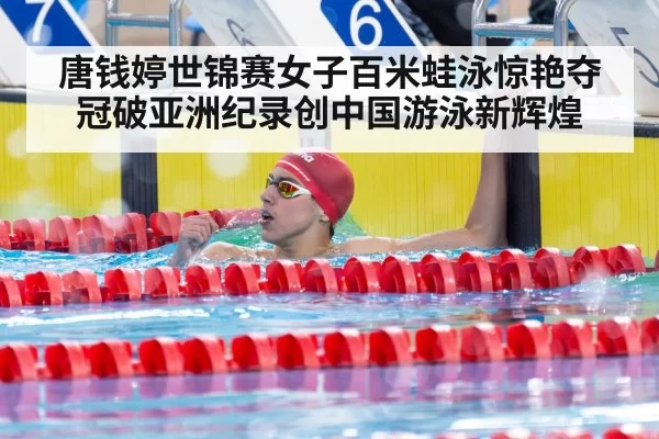 唐钱婷世锦赛女子百米蛙泳惊艳夺冠破亚洲纪录创中国游泳新辉煌