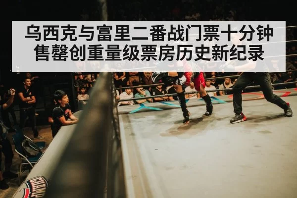 乌西克与富里二番战门票十分钟售罄创重量级票房历史新纪录
