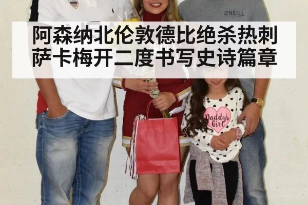 阿森纳北伦敦德比绝杀热刺萨卡梅开二度书写史诗篇章