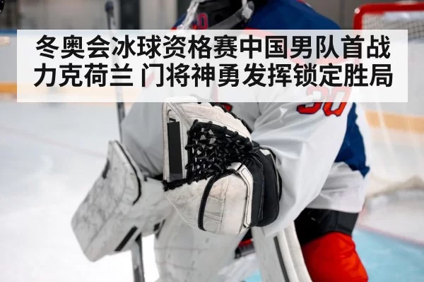 冬奥会冰球资格赛中国男队首战力克荷兰 门将神勇发挥锁定胜局