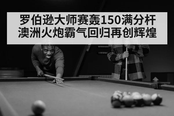罗伯逊大师赛轰150满分杆 澳洲火炮霸气回归再创辉煌