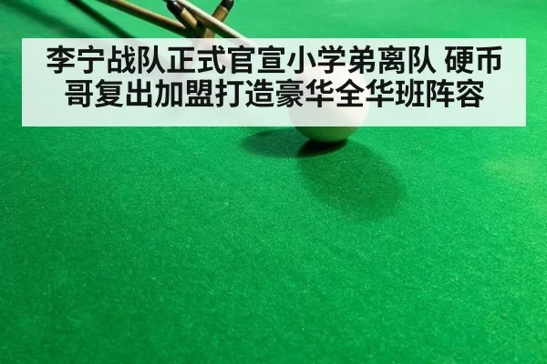 李宁战队正式官宣小学弟离队 硬币哥复出加盟打造豪华全华班阵容