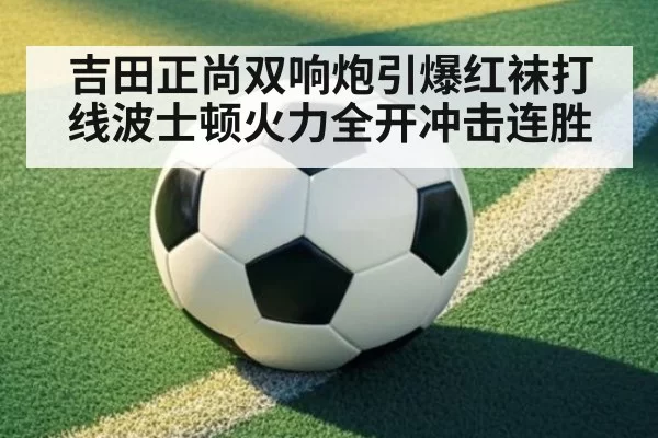 吉田正尚双响炮引爆红袜打线波士顿火力全开冲击连胜