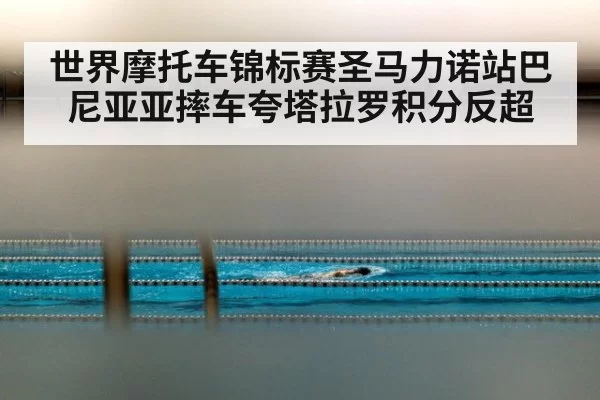 世界摩托车锦标赛圣马力诺站巴尼亚亚摔车夸塔拉罗积分反超