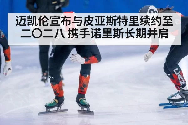 迈凯伦宣布与皮亚斯特里续约至二〇二八 携手诺里斯长期并肩