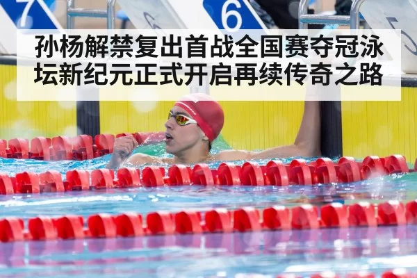 孙杨解禁复出首战全国赛夺冠泳坛新纪元正式开启再续传奇之路