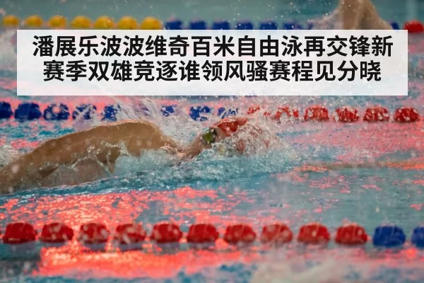 潘展乐波波维奇百米自由泳再交锋新赛季双雄竞逐谁领风骚赛程见分晓