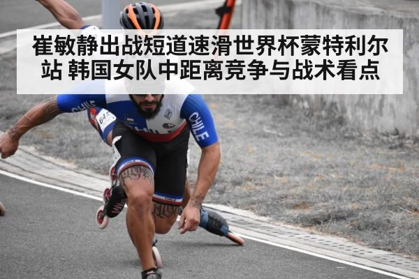 崔敏静出战短道速滑世界杯蒙特利尔站 韩国女队中距离竞争与战术看点