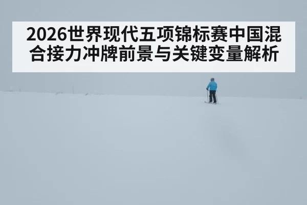2026世界现代五项锦标赛中国混合接力冲牌前景与关键变量解析